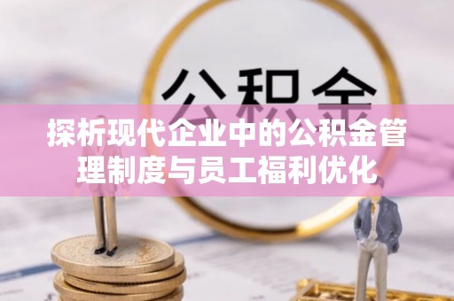 泾阳探析现代企业中的公积金管理制度与员工福利优化