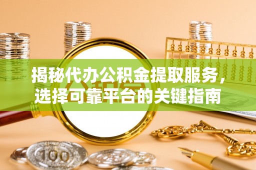泾阳揭秘代办公积金提取服务，选择可靠平台的关键指南