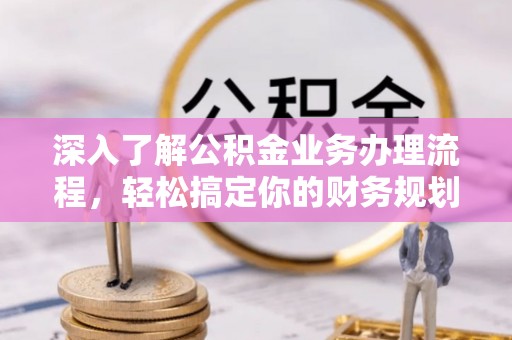泾阳深入了解公积金业务办理流程，轻松搞定你的财务规划
