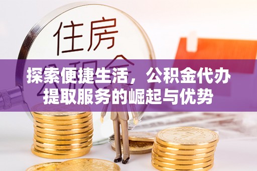泾阳探索便捷生活，公积金代办提取服务的崛起与优势