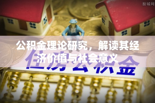 泾阳公积金理论研究，解读其经济价值与社会意义