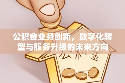 泾阳公积金业务创新，数字化转型与服务升级的未来方向