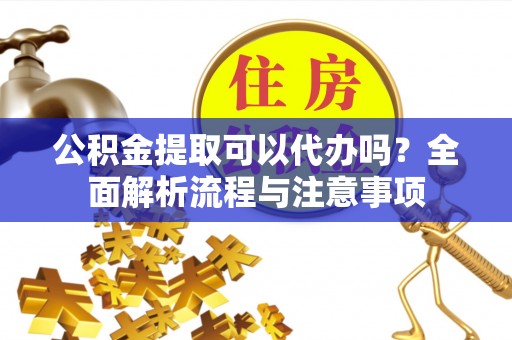 泾阳公积金提取可以代办吗？全面解析流程与注意事项