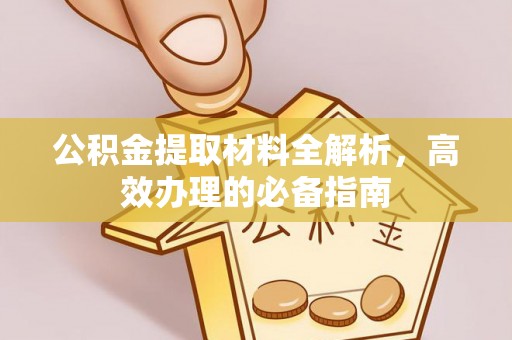 泾阳公积金提取材料全解析，高效办理的必备指南