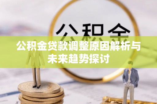 泾阳公积金贷款调整原因解析与未来趋势探讨