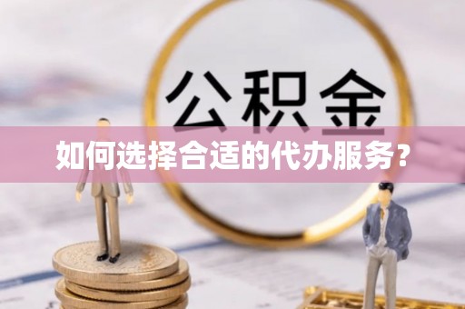 泾阳如何选择合适的代办服务？