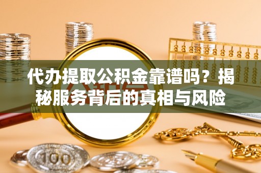 泾阳代办提取公积金靠谱吗？揭秘服务背后的真相与风险