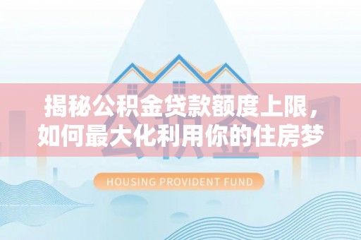 泾阳揭秘公积金贷款额度上限，如何最大化利用你的住房梦？