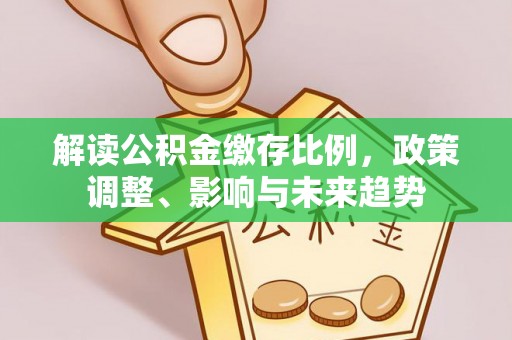 泾阳解读公积金缴存比例，政策调整、影响与未来趋势