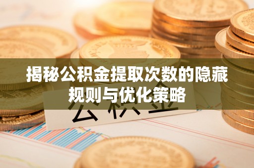 泾阳揭秘公积金提取次数的隐藏规则与优化策略