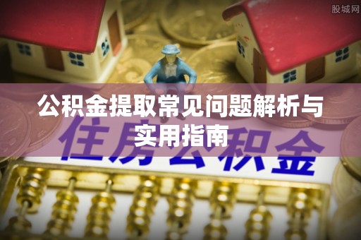 泾阳公积金提取常见问题解析与实用指南