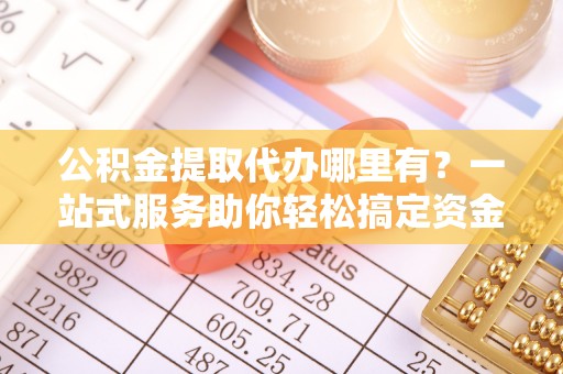 泾阳公积金提取代办哪里有？一站式服务助你轻松搞定资金难题