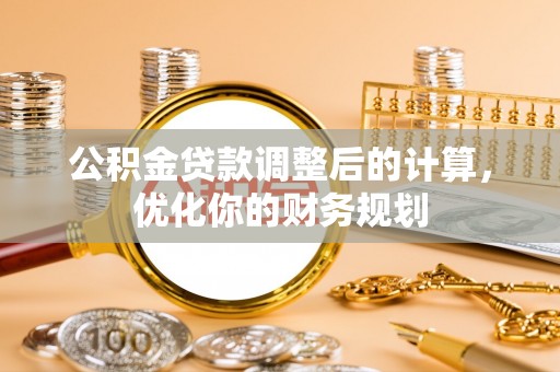 泾阳公积金贷款调整后的计算，优化你的财务规划