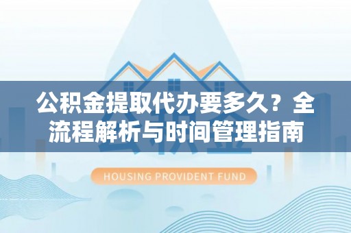 泾阳公积金提取代办要多久？全流程解析与时间管理指南