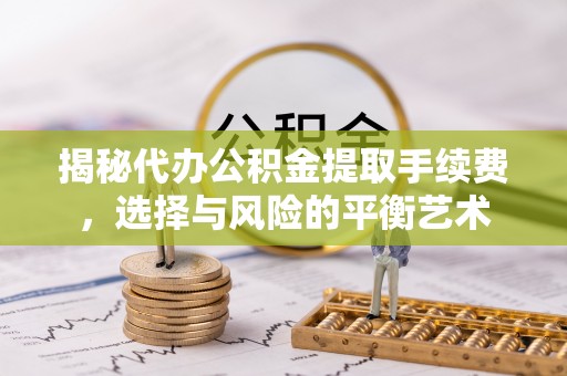 泾阳揭秘代办公积金提取手续费，选择与风险的平衡艺术