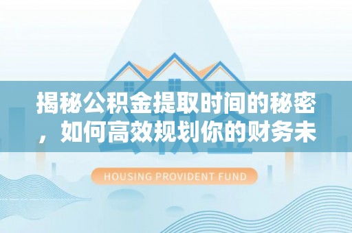 泾阳揭秘公积金提取时间的秘密，如何高效规划你的财务未来
