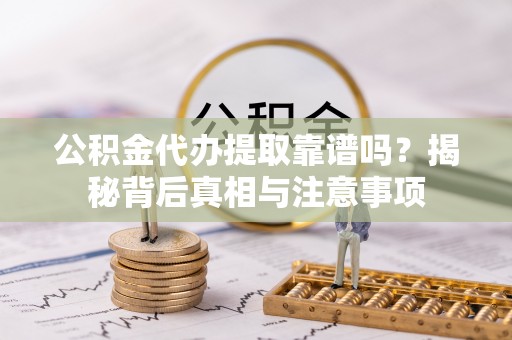 泾阳公积金代办提取靠谱吗？揭秘背后真相与注意事项