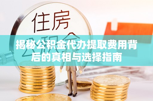 泾阳揭秘公积金代办提取费用背后的真相与选择指南