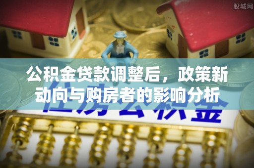 泾阳公积金贷款调整后，政策新动向与购房者的影响分析