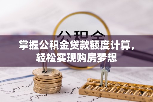 泾阳掌握公积金贷款额度计算，轻松实现购房梦想
