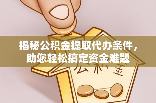 泾阳揭秘公积金提取代办条件，助您轻松搞定资金难题