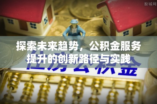 泾阳探索未来趋势，公积金服务提升的创新路径与实践