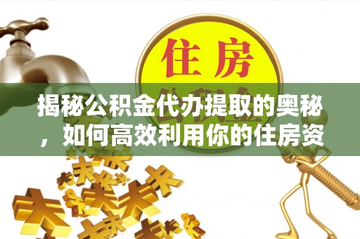 泾阳揭秘公积金代办提取的奥秘，如何高效利用你的住房资金