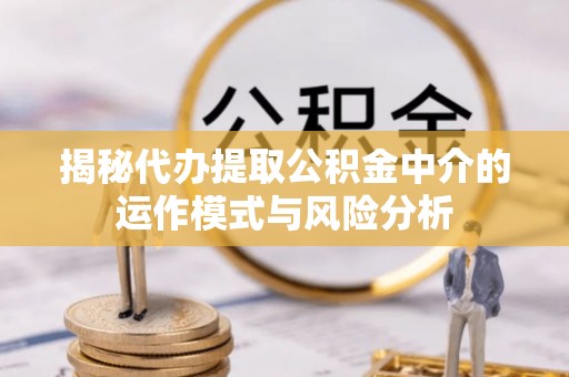 泾阳揭秘代办提取公积金中介的运作模式与风险分析