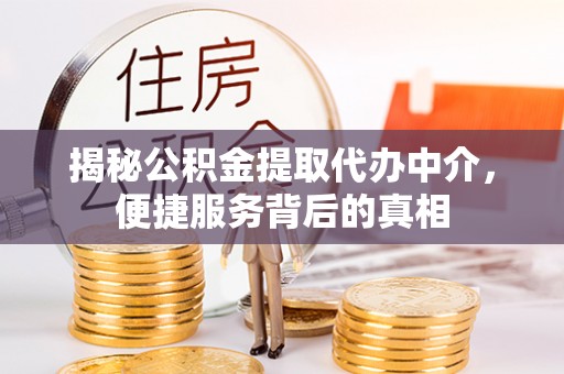 泾阳揭秘公积金提取代办中介，便捷服务背后的真相