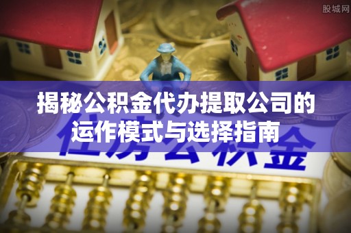 泾阳揭秘公积金代办提取公司的运作模式与选择指南