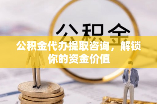 泾阳公积金代办提取咨询，解锁你的资金价值