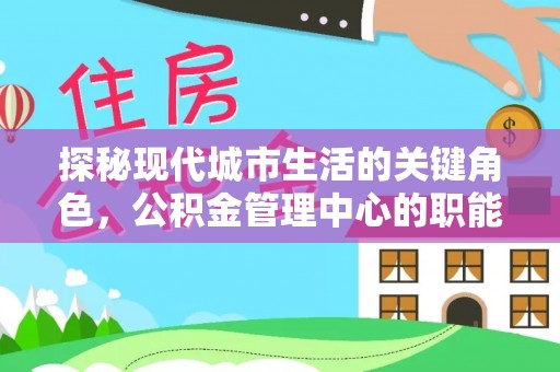 泾阳探秘现代城市生活的关键角色，公积金管理中心的职能与影响