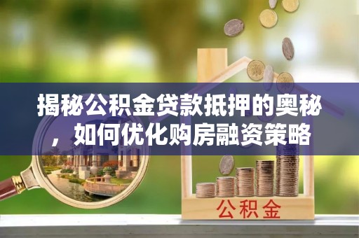泾阳揭秘公积金贷款抵押的奥秘，如何优化购房融资策略