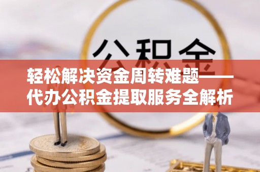 泾阳轻松解决资金周转难题——代办公积金提取服务全解析