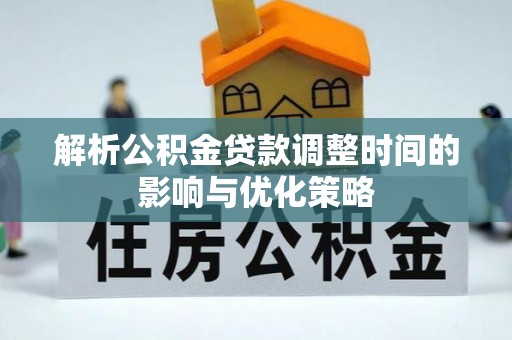泾阳解析公积金贷款调整时间的影响与优化策略