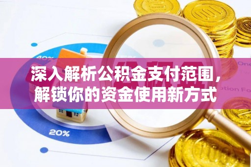 泾阳深入解析公积金支付范围，解锁你的资金使用新方式