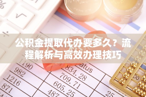 泾阳公积金提取代办要多久？流程解析与高效办理技巧