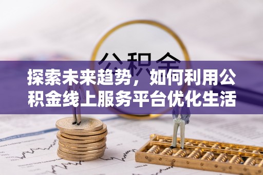 泾阳探索未来趋势，如何利用公积金线上服务平台优化生活