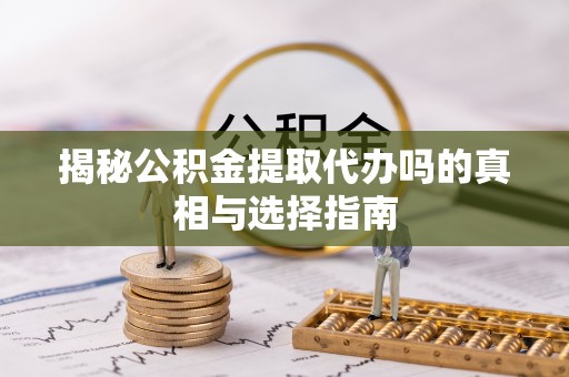 泾阳揭秘公积金提取代办吗的真相与选择指南