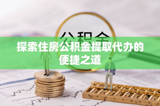 泾阳探索住房公积金提取代办的便捷之道