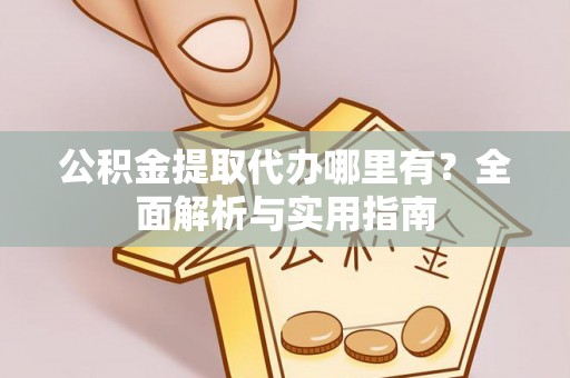 泾阳公积金提取代办哪里有？全面解析与实用指南