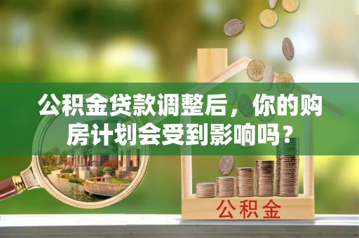 泾阳公积金贷款调整后，你的购房计划会受到影响吗？
