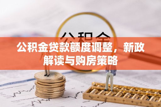 泾阳公积金贷款额度调整，新政解读与购房策略