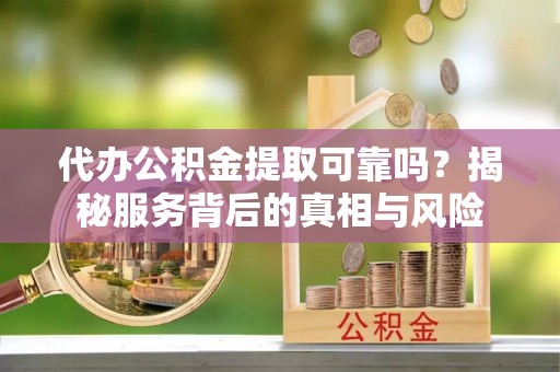 泾阳代办公积金提取可靠吗？揭秘服务背后的真相与风险