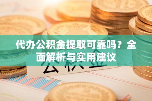 泾阳代办公积金提取可靠吗？全面解析与实用建议