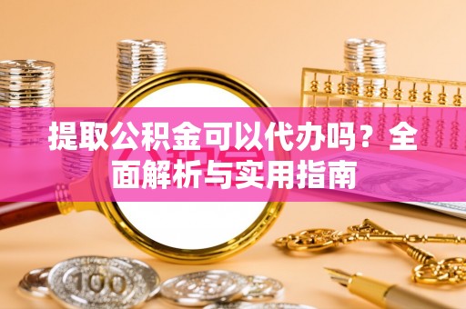 泾阳提取公积金可以代办吗？全面解析与实用指南