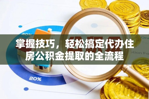 泾阳掌握技巧，轻松搞定代办住房公积金提取的全流程