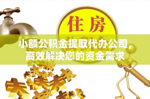泾阳小额公积金提取代办公司，高效解决您的资金需求