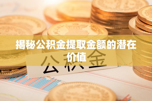 泾阳揭秘公积金提取金额的潜在价值