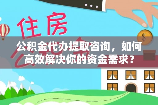 泾阳公积金代办提取咨询，如何高效解决你的资金需求？